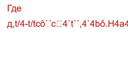 Где д,t/4-t/tc`c4`t`,4`4b.H4a4`4,4/t.